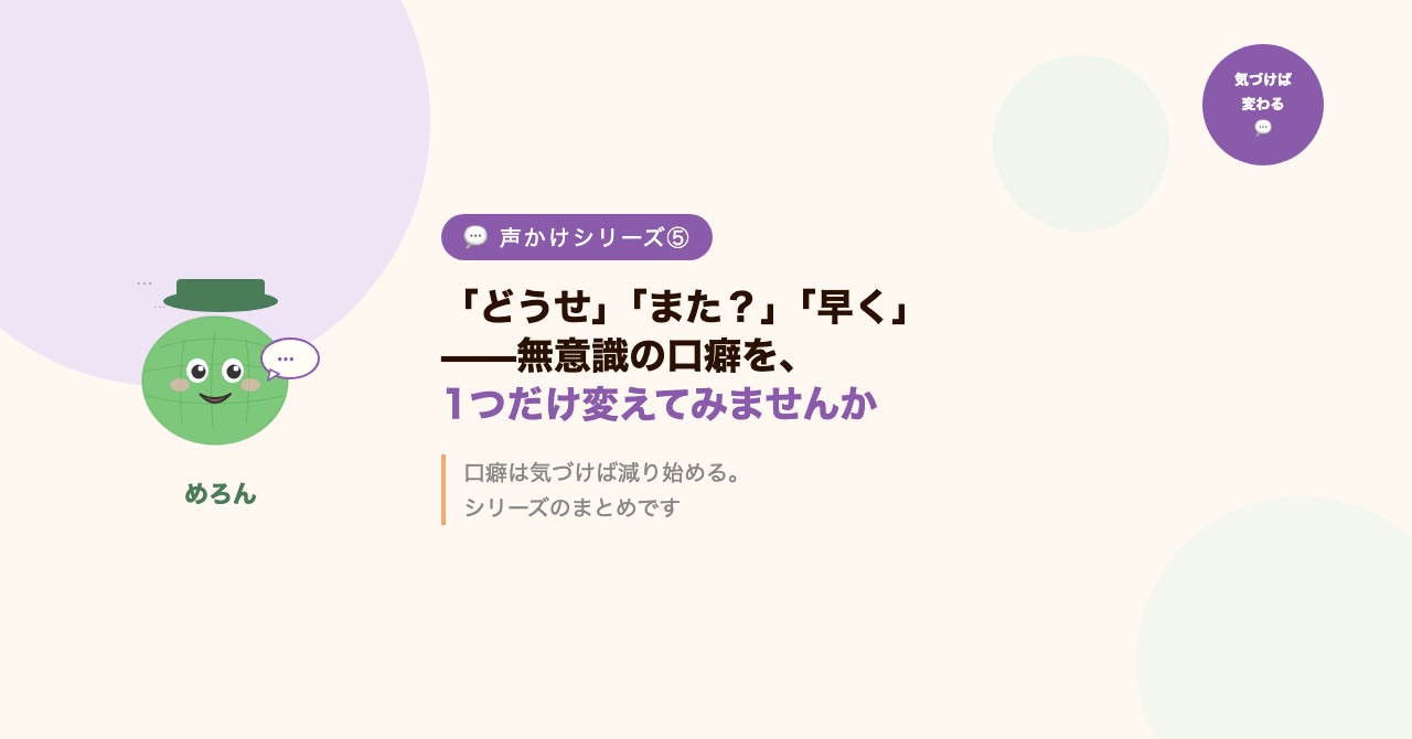 「どうせ」「また?」「早く」——無意識の口癖を、1つだけ変えてみませんか